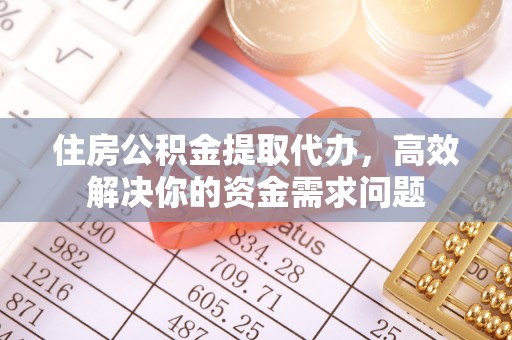 溪湖住房公积金提取代办，高效解决你的资金需求问题