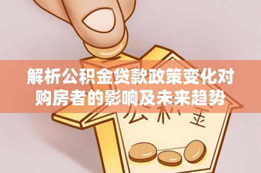 溪湖解析公积金贷款政策变化对购房者的影响及未来趋势