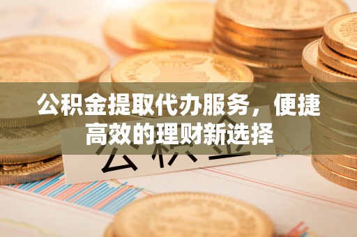 溪湖公积金提取代办服务，便捷高效的理财新选择