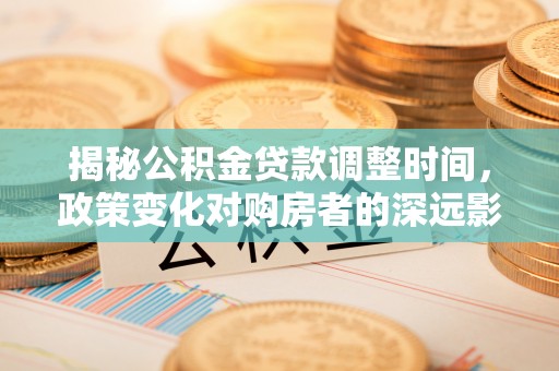 溪湖揭秘公积金贷款调整时间，政策变化对购房者的深远影响