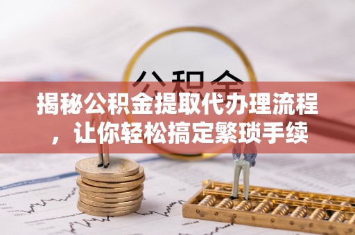 溪湖揭秘公积金提取代办理流程，让你轻松搞定繁琐手续