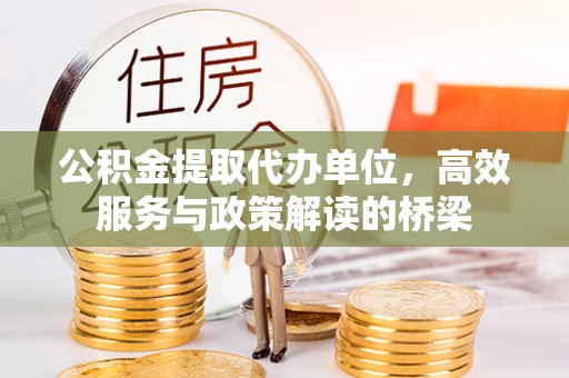溪湖公积金提取代办单位，高效服务与政策解读的桥梁