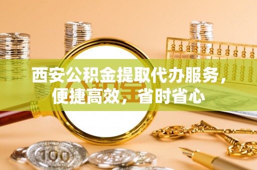 溪湖西安公积金提取代办服务，便捷高效，省时省心