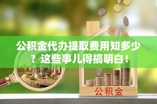 溪湖公积金代办提取费用知多少？这些事儿得搞明白！
