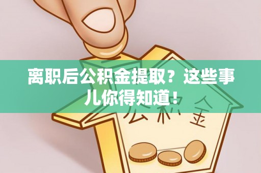 溪湖离职后公积金提取？这些事儿你得知道！