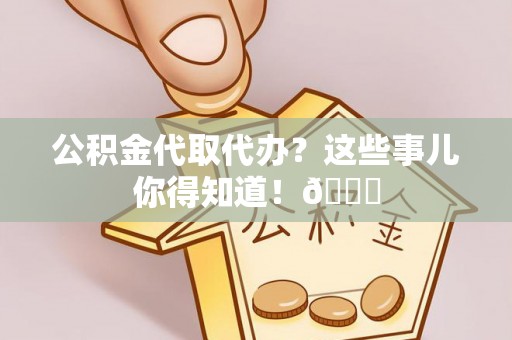 溪湖公积金代取代办？这些事儿你得知道！😎