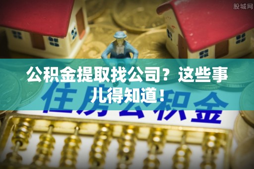 溪湖公积金提取找公司？这些事儿得知道！