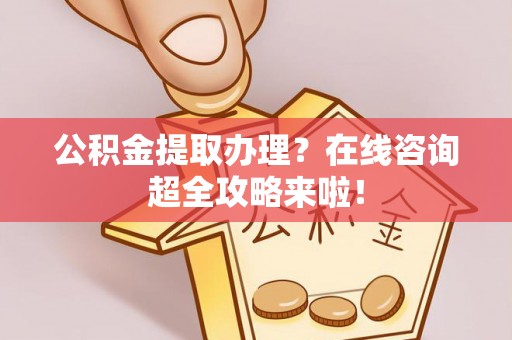 溪湖公积金提取办理？在线咨询超全攻略来啦！