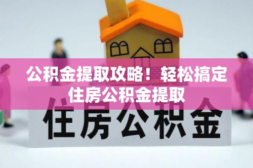 溪湖公积金提取攻略！轻松搞定住房公积金提取