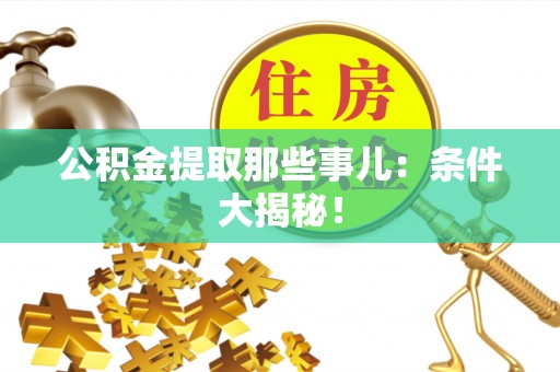 溪湖公积金提取那些事儿：条件大揭秘！