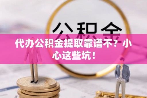 溪湖代办公积金提取靠谱不？小心这些坑！