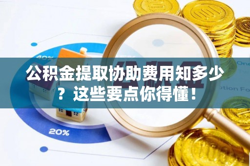 溪湖公积金提取协助费用知多少？这些要点你得懂！