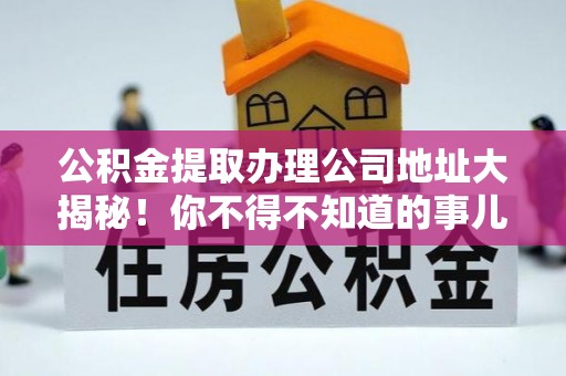 溪湖公积金提取办理公司地址大揭秘！你不得不知道的事儿