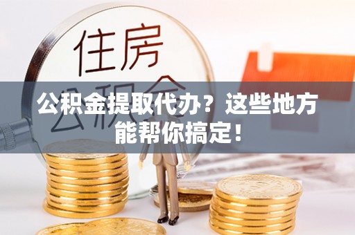 溪湖公积金提取代办？这些地方能帮你搞定！