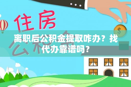 溪湖离职后公积金提取咋办？找代办靠谱吗？