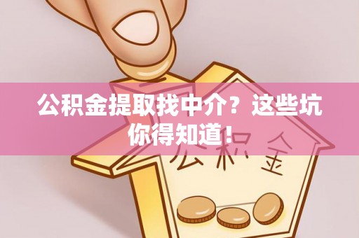 溪湖公积金提取找中介？这些坑你得知道！