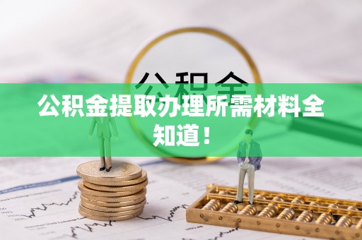 溪湖公积金提取办理所需材料全知道！