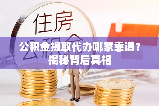 溪湖公积金提取代办哪家靠谱？揭秘背后真相