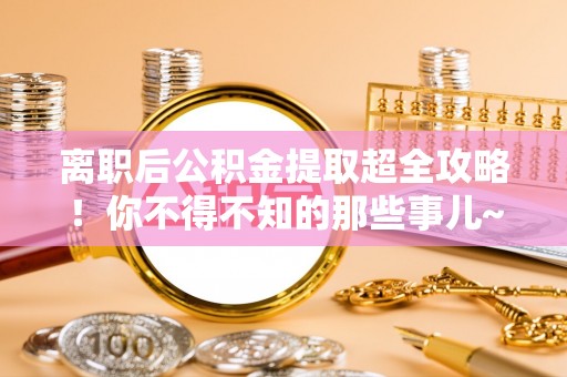 溪湖离职后公积金提取超全攻略！你不得不知的那些事儿~
