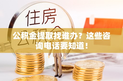 溪湖公积金提取找谁办？这些咨询电话要知道！