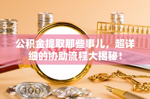 溪湖公积金提取那些事儿，超详细的协助流程大揭秘！