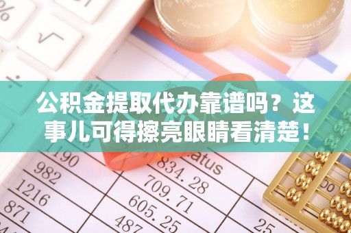 溪湖公积金提取代办靠谱吗？这事儿可得擦亮眼睛看清楚！
