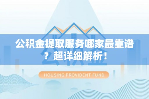 溪湖公积金提取服务哪家最靠谱？超详细解析！