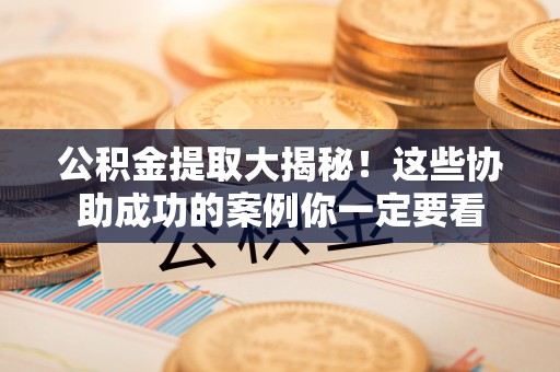 溪湖公积金提取大揭秘！这些协助成功的案例你一定要看