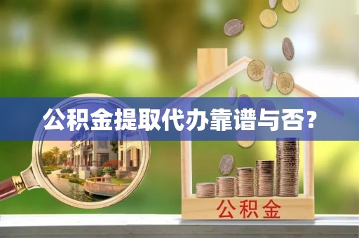 溪湖公积金提取代办靠谱与否？