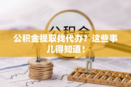 溪湖公积金提取找代办？这些事儿得知道！
