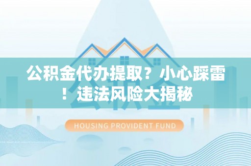 溪湖公积金代办提取？小心踩雷！违法风险大揭秘