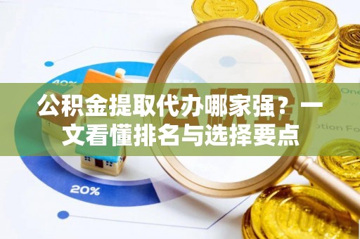 溪湖公积金提取代办哪家强？一文看懂排名与选择要点