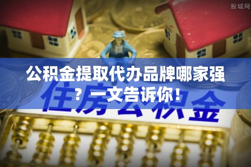 溪湖公积金提取代办品牌哪家强？一文告诉你！