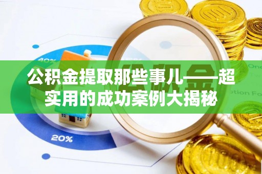 溪湖公积金提取那些事儿——超实用的成功案例大揭秘