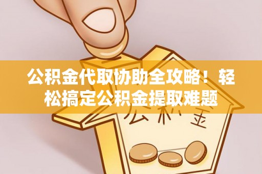 溪湖公积金代取协助全攻略！轻松搞定公积金提取难题