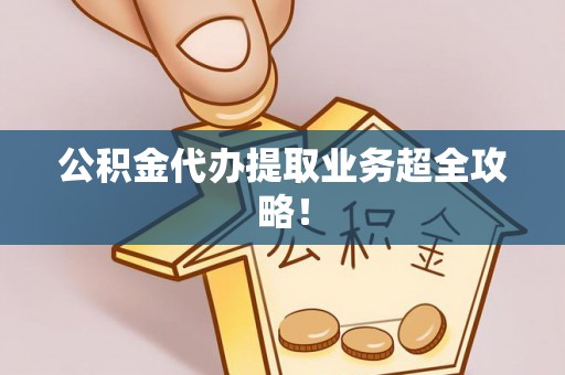 溪湖公积金代办提取业务超全攻略！