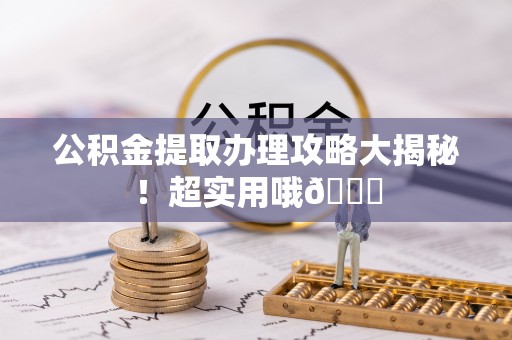 溪湖公积金提取办理攻略大揭秘！超实用哦😉