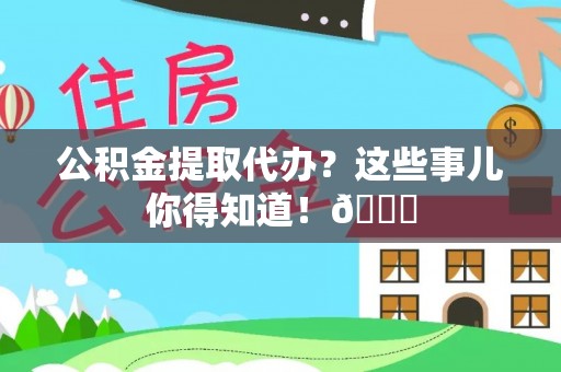 溪湖公积金提取代办？这些事儿你得知道！😎
