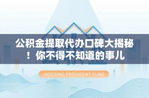 溪湖公积金提取代办口碑大揭秘！你不得不知道的事儿