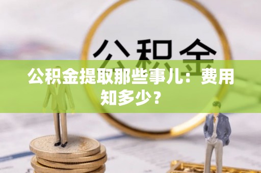 溪湖公积金提取那些事儿：费用知多少？