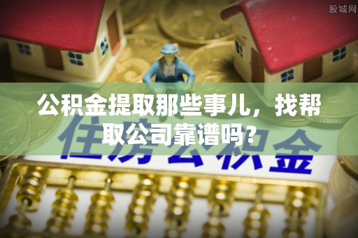 溪湖公积金提取那些事儿，找帮取公司靠谱吗？