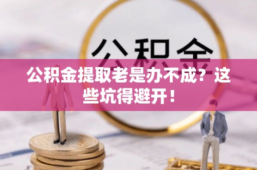 溪湖公积金提取老是办不成？这些坑得避开！