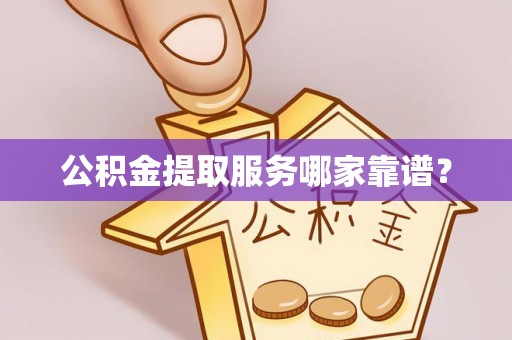 溪湖公积金提取服务哪家靠谱？