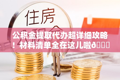 溪湖公积金提取代办超详细攻略！材料清单全在这儿啦😎