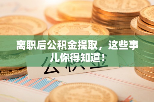 溪湖离职后公积金提取，这些事儿你得知道！