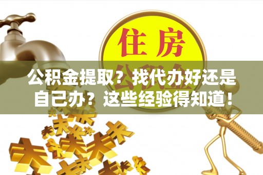 溪湖公积金提取？找代办好还是自己办？这些经验得知道！
