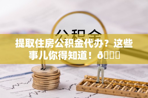 溪湖提取住房公积金代办？这些事儿你得知道！😎