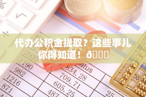 溪湖代办公积金提取？这些事儿你得知道！😎