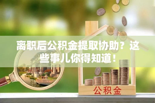 溪湖离职后公积金提取协助？这些事儿你得知道！