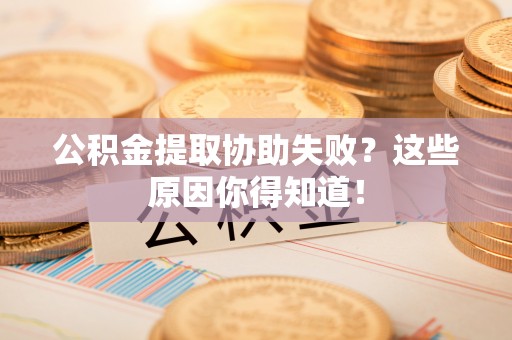 溪湖公积金提取协助失败？这些原因你得知道！